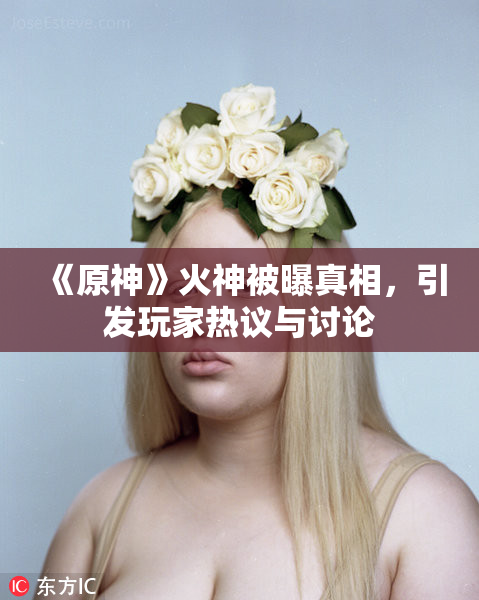 《原神》火神被曝真相，引发玩家热议与讨论
