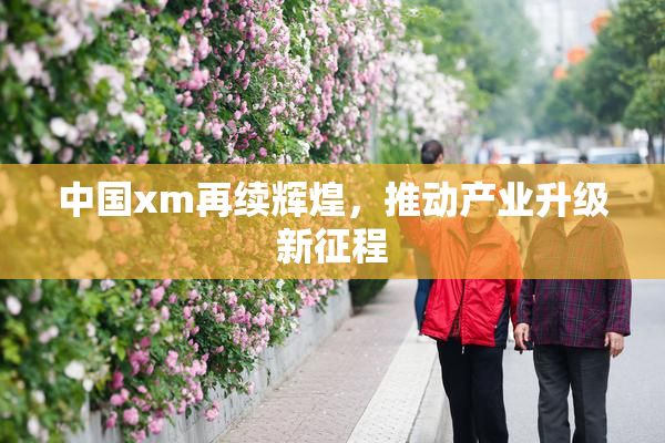 中国xm再续辉煌，推动产业升级新征程