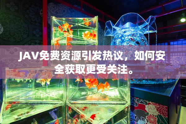 JAV免费资源引发热议，如何安全获取更受关注。