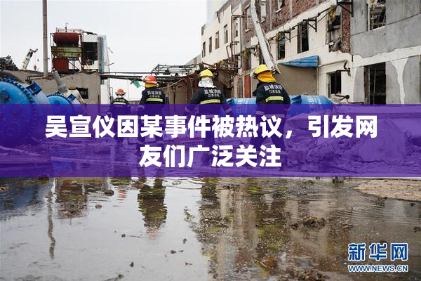 吴宣仪因某事件被热议，引发网友们广泛关注