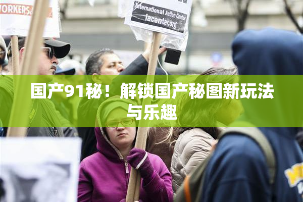 国产91秘！解锁国产秘图新玩法与乐趣