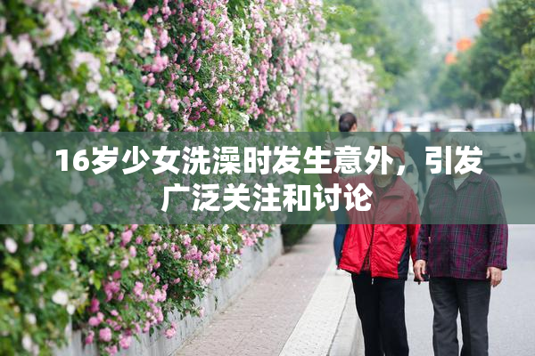 16岁少女洗澡时发生意外，引发广泛关注和讨论