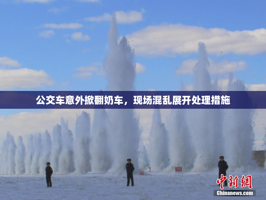 公交车意外掀翻奶车，现场混乱展开处理措施