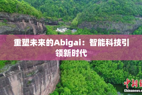 重塑未来的Abigai：智能科技引领新时代