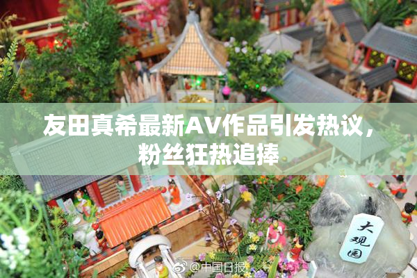 友田真希最新AV作品引发热议，粉丝狂热追捧