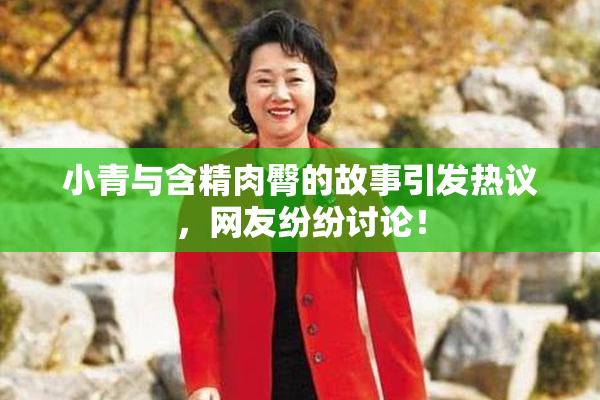 小青与含精肉臀的故事引发热议，网友纷纷讨论！