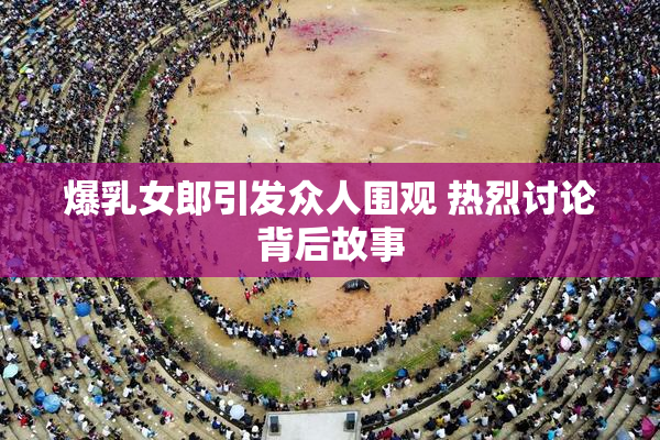 爆乳女郎引发众人围观 热烈讨论背后故事