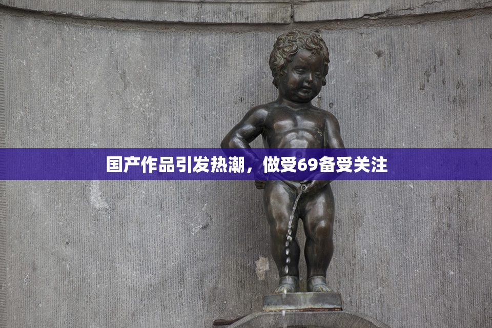 国产作品引发热潮，做受69备受关注