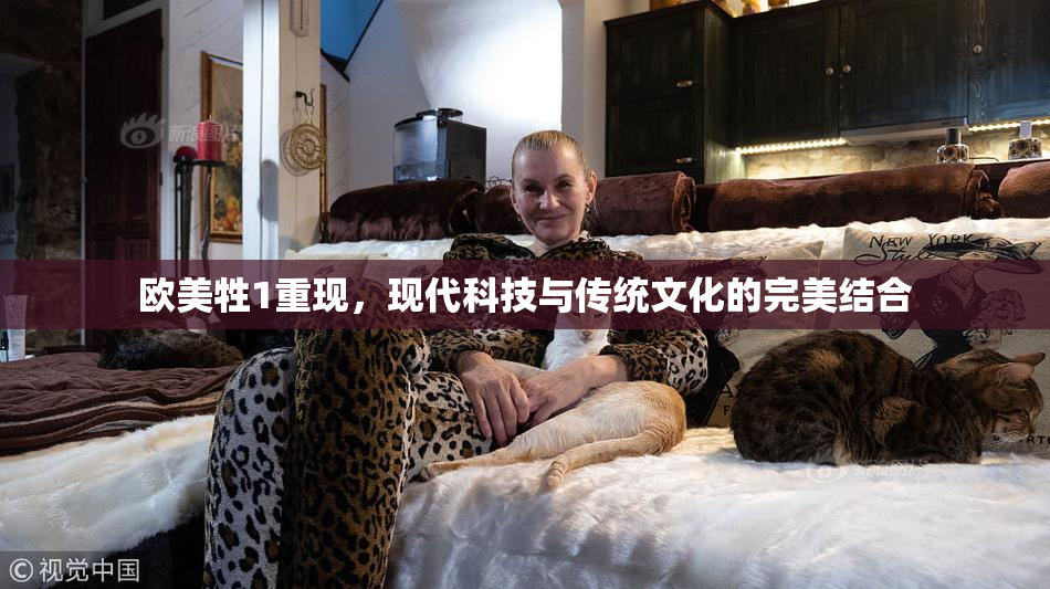 欧美牲1重现，现代科技与传统文化的完美结合