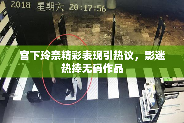 宫下玲奈精彩表现引热议，影迷热捧无码作品
