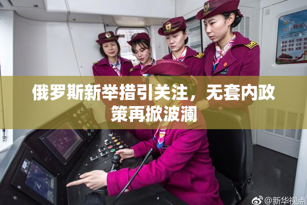 俄罗斯新举措引关注，无套内政策再掀波澜