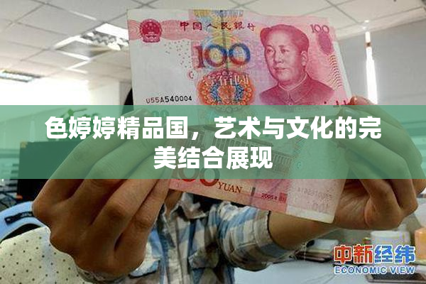 色婷婷精品国，艺术与文化的完美结合展现