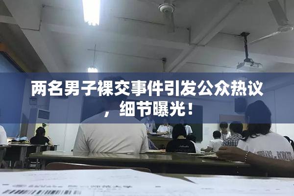 两名男子裸交事件引发公众热议，细节曝光！
