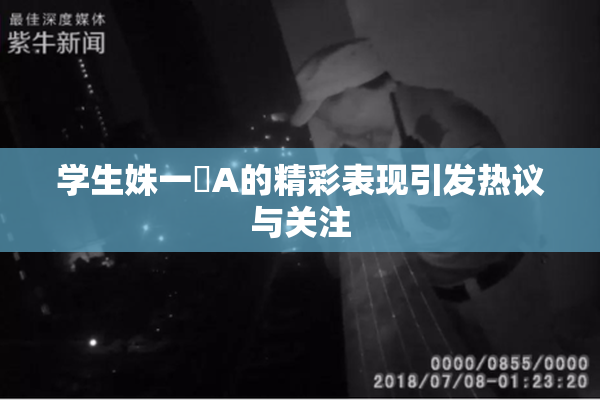 学生姝一﨤A的精彩表现引发热议与关注