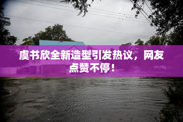 虞书欣全新造型引发热议，网友点赞不停！