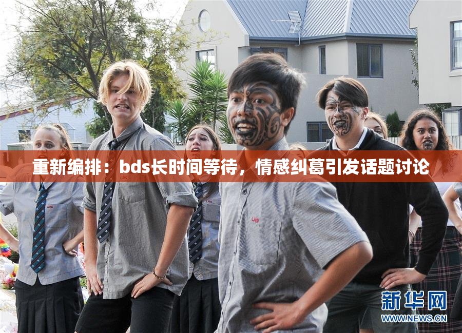 重新编排：bds长时间等待，情感纠葛引发话题讨论