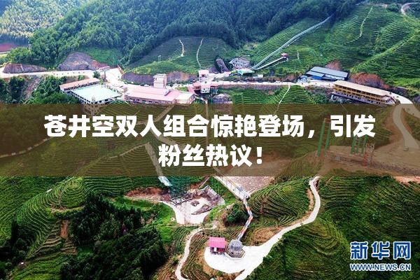 苍井空双人组合惊艳登场，引发粉丝热议！