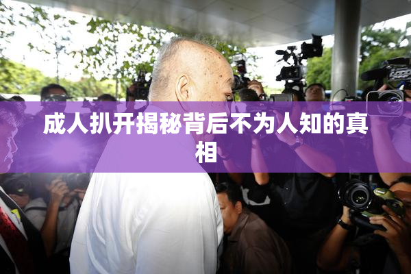 成人扒开揭秘背后不为人知的真相