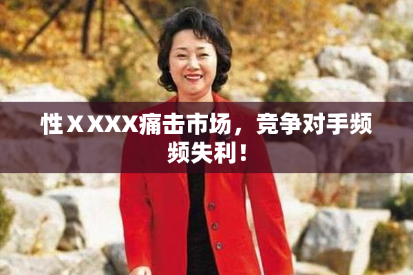 性ⅩXXX痛击市场，竞争对手频频失利！