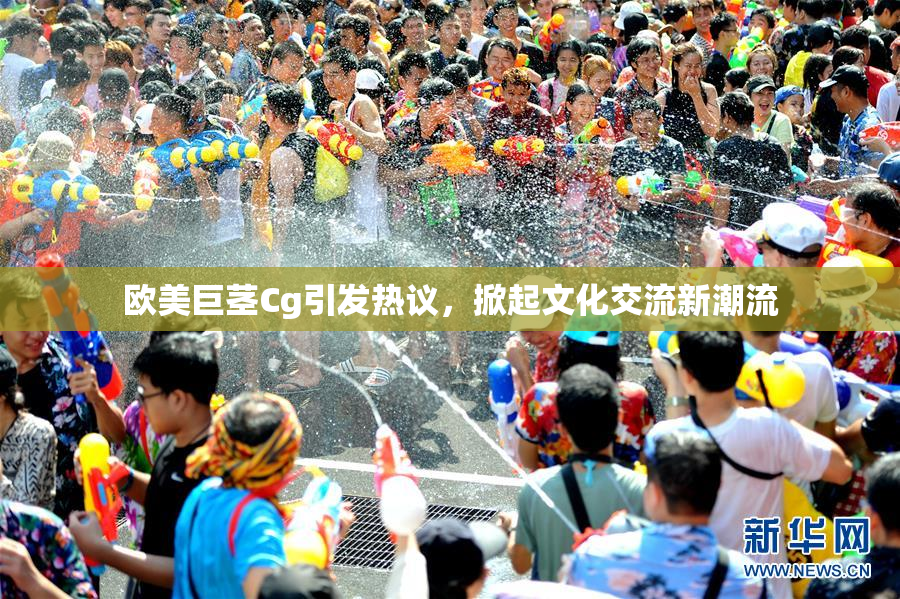 欧美巨茎Cg引发热议，掀起文化交流新潮流
