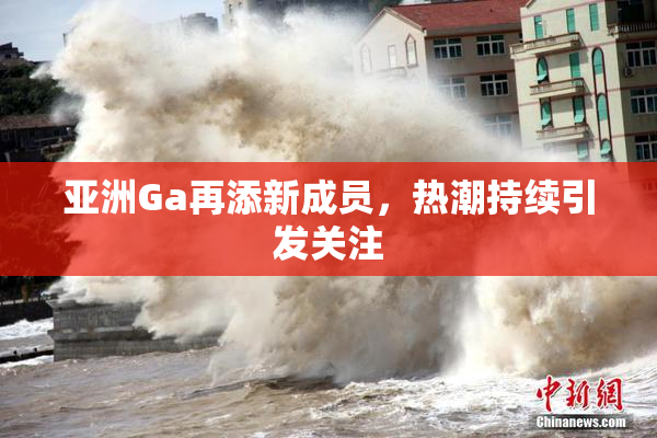 亚洲Ga再添新成员，热潮持续引发关注