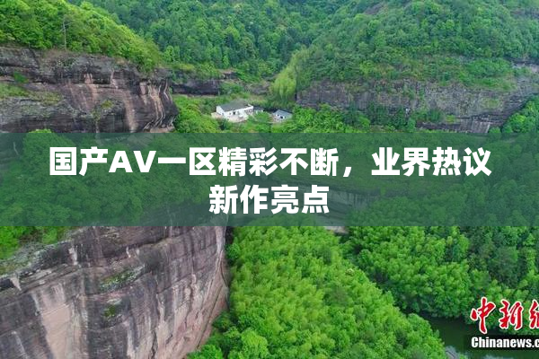 国产AV一区精彩不断，业界热议新作亮点