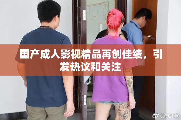 国产成人影视精品再创佳绩，引发热议和关注
