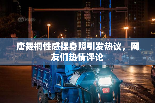 唐舞桐性感裸身照引发热议，网友们热情评论