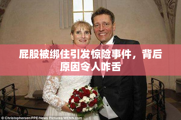 屁股被绑住引发惊险事件，背后原因令人咋舌