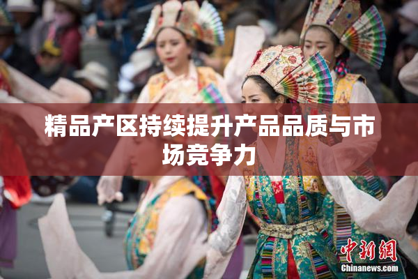 精品产区持续提升产品品质与市场竞争力