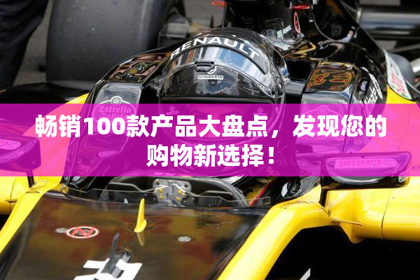 畅销100款产品大盘点，发现您的购物新选择！