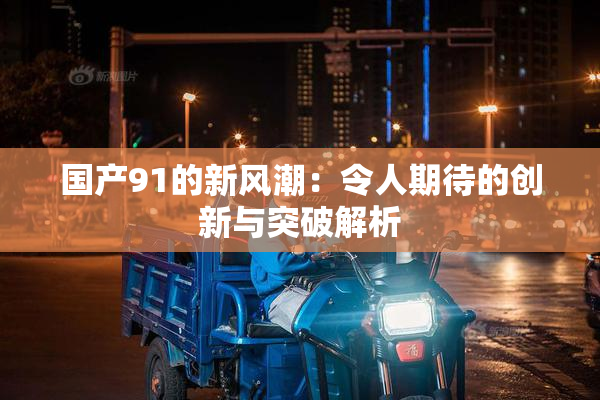 国产91的新风潮：令人期待的创新与突破解析