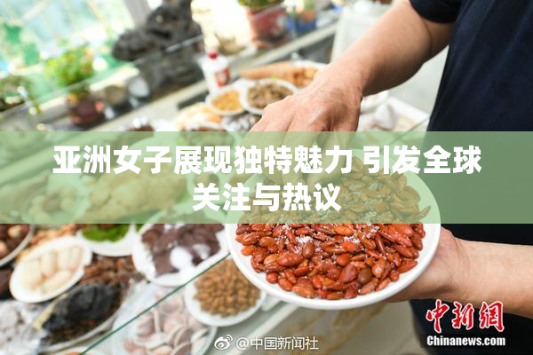 亚洲女子展现独特魅力 引发全球关注与热议