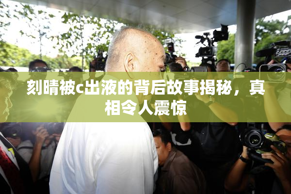 刻晴被c出液的背后故事揭秘，真相令人震惊