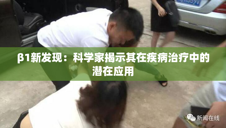 β1新发现：科学家揭示其在疾病治疗中的潜在应用