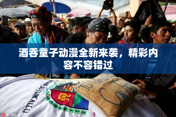 酒吞童子动漫全新来袭，精彩内容不容错过