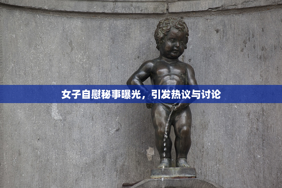 女子自慰秘事曝光，引发热议与讨论