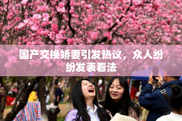 国产交换娇妻引发热议，众人纷纷发表看法