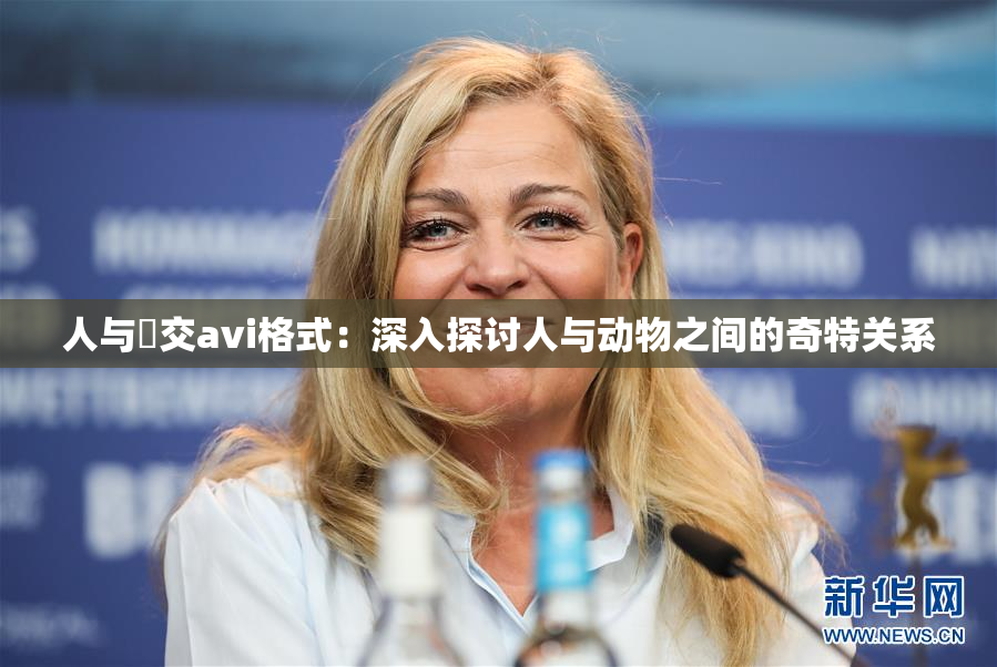 人与嘼交avi格式：深入探讨人与动物之间的奇特关系
