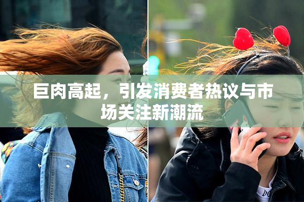 巨肉高起，引发消费者热议与市场关注新潮流
