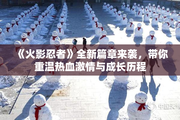 《火影忍者》全新篇章来袭，带你重温热血激情与成长历程