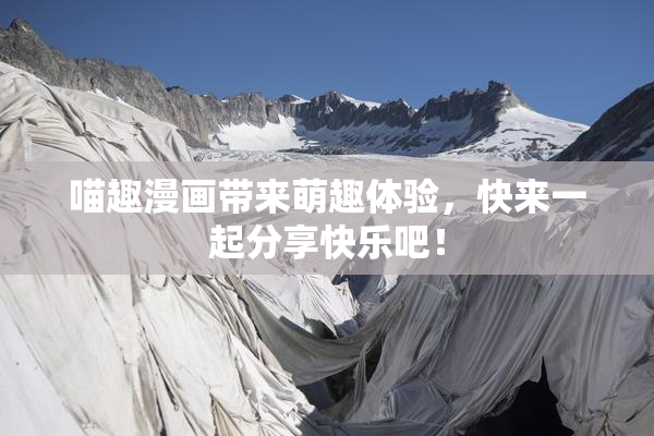 喵趣漫画带来萌趣体验，快来一起分享快乐吧！
