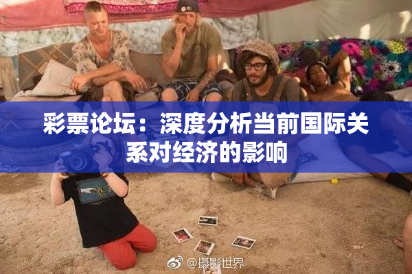 彩票论坛：深度分析当前国际关系对经济的影响