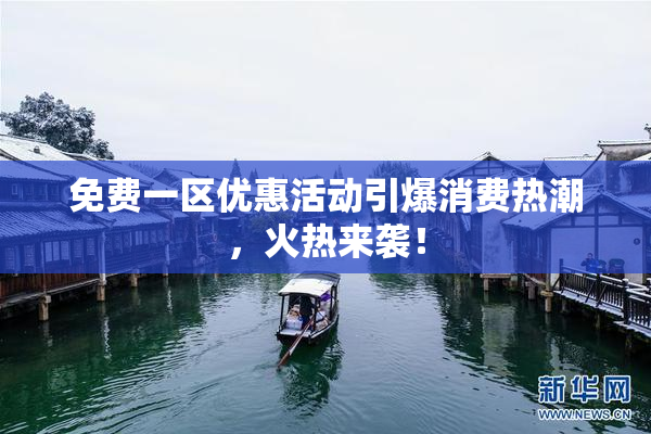 免费一区优惠活动引爆消费热潮，火热来袭！