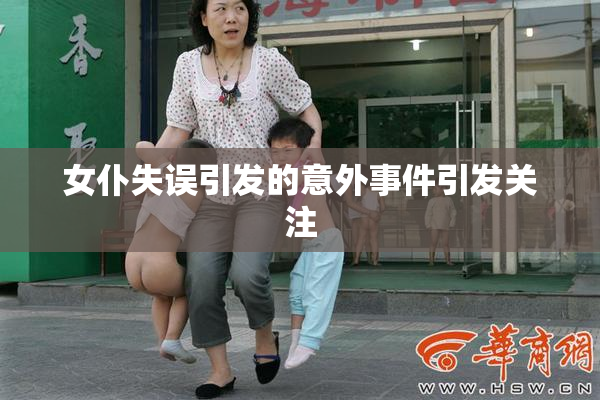 女仆失误引发的意外事件引发关注