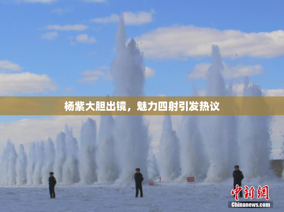 杨紫大胆出镜，魅力四射引发热议