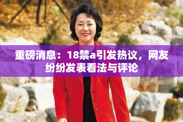 重磅消息：18禁a引发热议，网友纷纷发表看法与评论