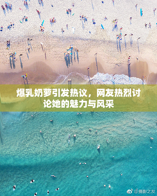 爆乳奶萝引发热议，网友热烈讨论她的魅力与风采