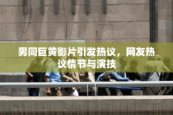 男同巨黄影片引发热议，网友热议情节与演技