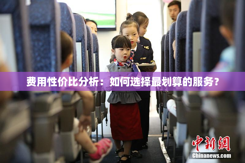费用性价比分析：如何选择最划算的服务？